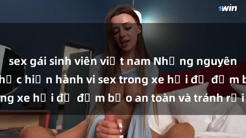 sex gái sinh viên việt nam Những nguyên tắc cần nhớ khi thực hiện hành vi sex trong xe hơi để đảm bảo an toàn và tránh rủi ro.
