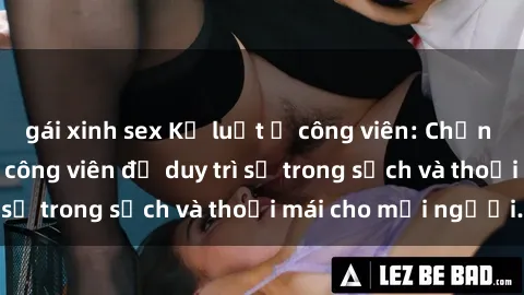 gái xinh sex Kỷ luật ở công viên: Chấn chỉnh hành vi sex công viên để duy trì sự trong sạch và thoải mái cho mọi người.