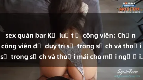 sex quán bar Kỷ luật ở công viên: Chấn chỉnh hành vi sex công viên để duy trì sự trong sạch và thoải mái cho mọi người.