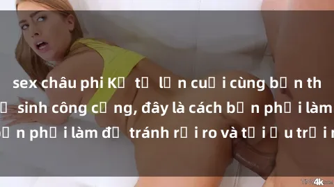 sex châu phi Kể từ lần cuối cùng bạn thực hành sex nhà vệ sinh công cộng, đây là cách bạn phải làm để tránh rủi ro và tối ưu trải nghiệm.