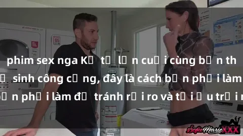 phim sex nga Kể từ lần cuối cùng bạn thực hành sex nhà vệ sinh công cộng, đây là cách bạn phải làm để tránh rủi ro và tối ưu trải nghiệm.