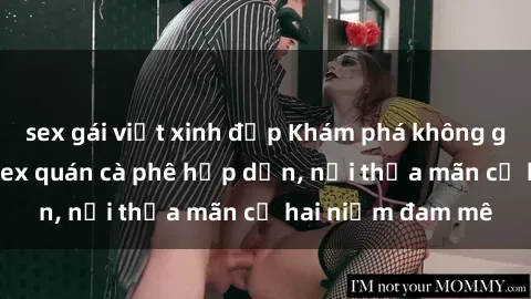 sex gái việt xinh đẹp Khám phá không gian độc đáo tại sex quán cà phê hấp dẫn, nơi thỏa mãn cả hai niềm đam mê