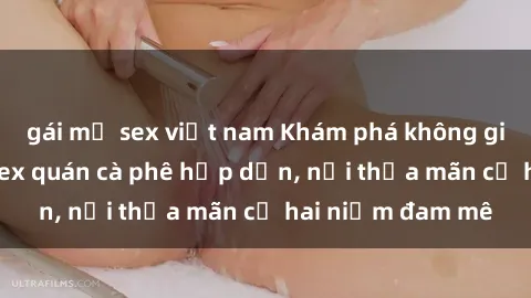 gái mỹ sex việt nam Khám phá không gian độc đáo tại sex quán cà phê hấp dẫn, nơi thỏa mãn cả hai niềm đam mê