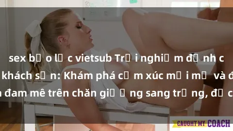 sex bạo lực vietsub Trải nghiệm đỉnh cao tình yêu tại sex khách sạn: Khám phá cảm xúc mới mẻ và đam mê trên chăn giường sang trọng, độc đáo, không giới hạn.