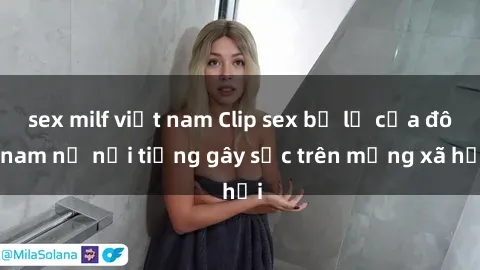 sex milf việt nam Clip sex bị lộ của đôi nam nữ nổi tiếng gây sốc trên mạng xã hội