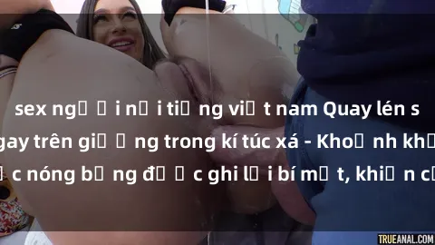 sex người nổi tiếng việt nam Quay lén sinh viên làm tình ngay trên giường trong kí túc xá - Khoảnh khắc nóng bỏng được ghi lại bí mật, khiến cả trường học xôn xao.