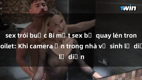 sex trói buộc Bí mật sex bị quay lén trong toilet: Khi camera ẩn trong nhà vệ sinh lộ diện