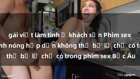 gái việt làm tình ở khách sạn Phim sex Bắc Âu: Những cảnh nóng hấp dẫn không thể bỏ lỡ chỉ có trong phim sex Bắc Âu