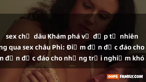 sex chị dâu Khám phá vẻ đẹp tự nhiên và văn hóa đa dạng qua sex châu Phi: Điểm đến độc đáo cho những trải nghiệm khó quên