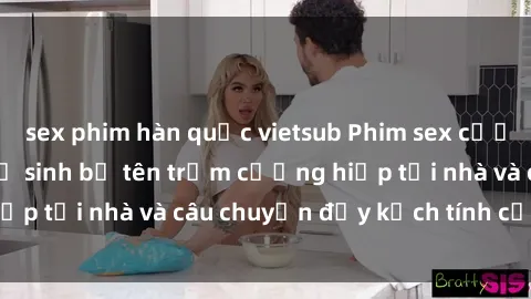 sex phim hàn quốc vietsub Phim sex cưỡng hiếp vietsub: Nữ sinh bị tên trộm cưỡng hiếp tại nhà và câu chuyện đầy kịch tính của vietsub