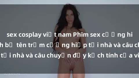 sex cosplay việt nam Phim sex cưỡng hiếp vietsub: Nữ sinh bị tên trộm cưỡng hiếp tại nhà và câu chuyện đầy kịch tính của vietsub