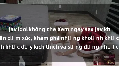 jav idol không che Xem ngay sex jav không che để thỏa mãn cảm xúc, khám phá những khoảnh khắc đầy kích thích và sống động nhất chỉ trong click!