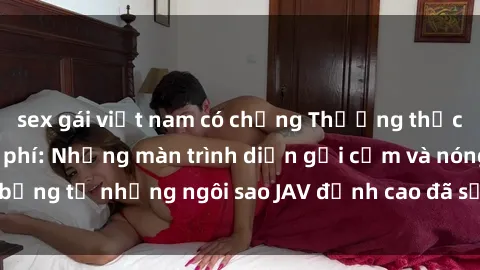 sex gái việt nam có chồng Thưởng thức sex JAV idol miễn phí: Những màn trình diễn gợi cảm và nóng bỏng từ những ngôi sao JAV đỉnh cao đã sẵn sàng để bạn khám phá.