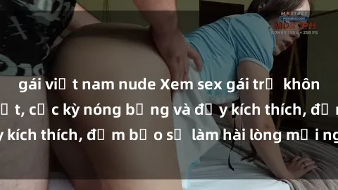 gái việt nam nude Xem sex gái trẻ không che hấp dẫn nhất, cực kỳ nóng bỏng và đầy kích thích, đảm bảo sẽ làm hài lòng mọi người!