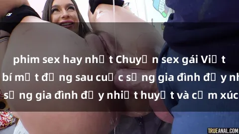 phim sex hay nhất Chuyện sex gái Việt có chồng: Những bí mật đằng sau cuộc sống gia đình đầy nhiệt huyết và cảm xúc