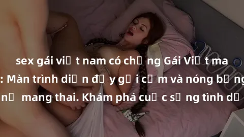 sex gái việt nam có chồng Gái Việt mang bầu và làm tình: Màn trình diễn đầy gợi cảm và nóng bỏng của phụ nữ mang thai. Khám phá cuộc sống tình dục đầy hấp dẫn và mới lạ của họ!