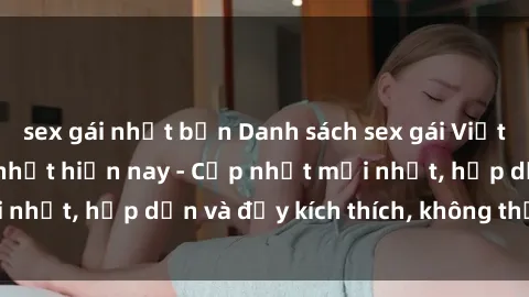 sex gái nhật bản Danh sách sex gái Việt Nam sinh viên hot nhất hiện nay - Cập nhật mới nhất, hấp dẫn và đầy kích thích, không thể bỏ qua!