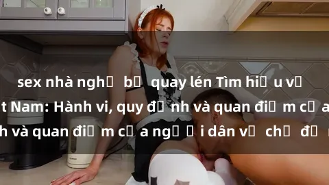 sex nhà nghỉ bị quay lén Tìm hiểu về văn hóa sex ở Việt Nam: Hành vi, quy định và quan điểm của người dân về chủ đề nóng