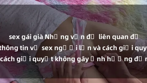 sex gái già Những vấn đề liên quan đến việc tiếp cận thông tin về sex người lớn và cách giải quyết không gây ảnh hưởng đến trẻ em
