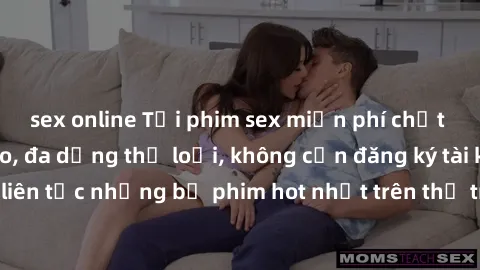 sex online Tải phim sex miễn phí chất lượng cao độc đáo, đa dạng thể loại, không cần đăng ký tài khoản. Cập nhật liên tục những bộ phim hot nhất trên thị trường. Sự lựa chọn hàng đầu cho người yêu thí