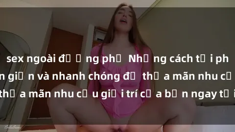 sex ngoài đường phố Những cách tải phim sex về máy đơn giản và nhanh chóng để thỏa mãn nhu cầu giải trí của bạn ngay tại nhà