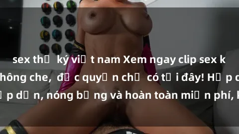 sex thư ký việt nam Xem ngay clip sex không che cực hot, không che,  độc quyền chỉ có tại đây! Hấp dẫn, nóng bỏng và hoàn toàn miễn phí, không thể bỏ qua!