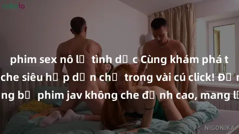 phim sex nô lệ tình dục Cùng khám phá thế giới jav không che siêu hấp dẫn chỉ trong vài cú click! Đắm chìm trong những bộ phim jav không che đỉnh cao, mang lại trải nghiệm thú vị và đầy kích thích.