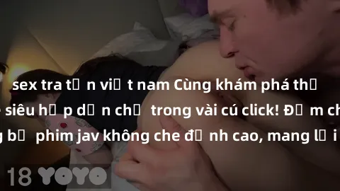 sex tra tấn việt nam Cùng khám phá thế giới jav không che siêu hấp dẫn chỉ trong vài cú click! Đắm chìm trong những bộ phim jav không che đỉnh cao, mang lại trải nghiệm thú vị và đầy kích thích.