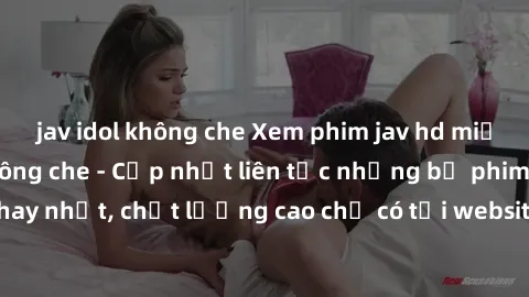 jav idol không che Xem phim jav hd miễn phí đỉnh cao không che - Cập nhật liên tục những bộ phim sex hay nhất, chất lượng cao chỉ có tại website chuyên nghiệp hàng đầu.