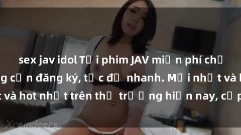 sex jav idol Tải phim JAV miễn phí chất lượng cao, không cần đăng ký, tốc độ nhanh. Mới nhất và hot nhất trên thị trường hiện nay, cập nhật hàng ngày.