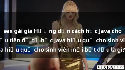 sex gái già Hướng dẫn cách học Java cho sinh viên: Bước đầu tiên để tự học Java hiệu quả cho sinh viên mới bắt đầu là gì?