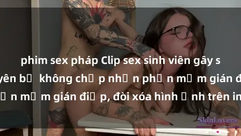 phim sex pháp Clip sex sinh viên gây sốt mạng xã hội: Tuyên bố không chấp nhận phần mềm gián điệp, đòi xóa hình ảnh trên internet