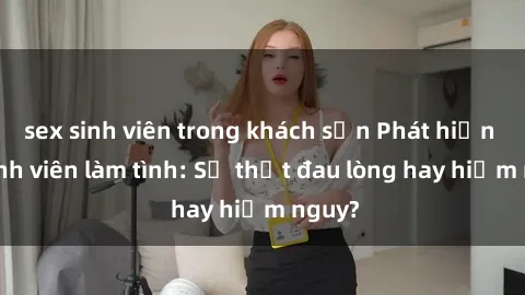 sex sinh viên trong khách sạn Phát hiện gái sinh viên làm tình: Sự thật đau lòng hay hiểm nguy?