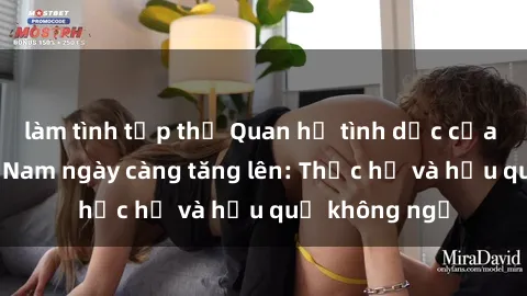 làm tình tập thể Quan hệ tình dục của nữ sinh Việt Nam ngày càng tăng lên: Thực hư và hậu quả không ngờ
