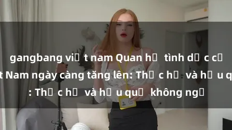 gangbang việt nam Quan hệ tình dục của nữ sinh Việt Nam ngày càng tăng lên: Thực hư và hậu quả không ngờ