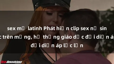 sex mỹ latinh Phát hiện clip sex nữ sinh gây sốc trên mạng, hệ thống giáo dục đối diện áp lực lớn