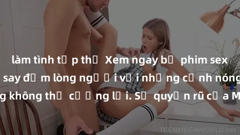 làm tình tập thể Xem ngay bộ phim sex milf hot nhất, làm say đắm lòng người với những cảnh nóng bỏng không thể cưỡng lại. Sự quyến rũ của MILF sẽ khiến bạn mãnh liệt!