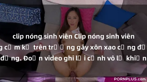 clip nóng sinh viên Clip nóng sinh viên gây sốc: Hành động cấm kỵ trên trường gây xôn xao cộng đồng. Đoạn video ghi lại cảnh vô lễ khiến dư luận bức xúc.