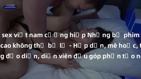 sex việt nam cưỡng hiếp Những bộ phim sex gái già đỉnh cao không thể bỏ lỡ - Hấp dẫn, mê hoặc, từng đạo diễn, diễn viên đều góp phần tạo nên sự hấp dẫn, kích thích.