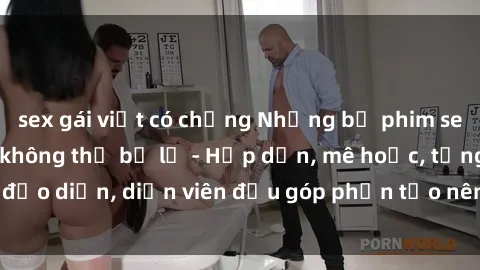 sex gái việt có chồng Những bộ phim sex gái già đỉnh cao không thể bỏ lỡ - Hấp dẫn, mê hoặc, từng đạo diễn, diễn viên đều góp phần tạo nên sự hấp dẫn, kích thích.