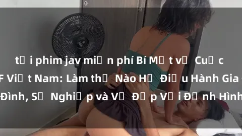 tải phim jav miễn phí Bí Mật về Cuộc Sống Của Các MILF Việt Nam: Làm thế Nào Họ Điều Hành Gia Đình, Sự Nghiệp và Vẻ Đẹp Với Định Hình Văn Hóa Đương Đại