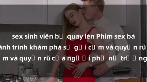 sex sinh viên bị quay lén Phim sex bà mẹ nóng bỏng: Hành trình khám phá sự gợi cảm và quyến rũ của người phụ nữ trưởng thành.