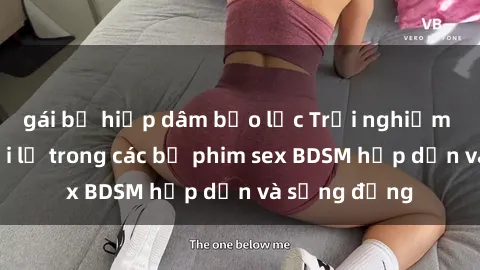 gái bị hiếp dâm bạo lực Trải nghiệm cảm giác mới lạ trong các bộ phim sex BDSM hấp dẫn và sống động