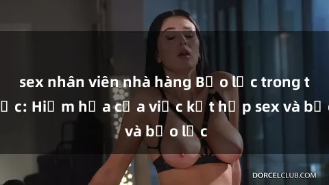 sex nhân viên nhà hàng Bạo lực trong tình dục: Hiểm họa của việc kết hợp sex và bạo lực