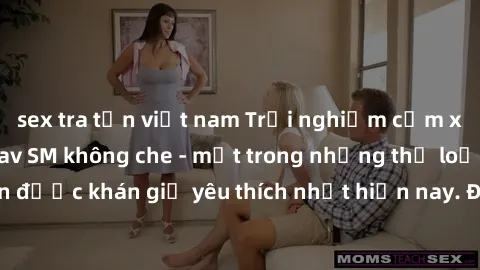 sex tra tấn việt nam Trải nghiệm cảm xúc thăng hoa với jav SM không che - một trong những thể loại phim người lớn được khán giả yêu thích nhất hiện nay. Đảm bảo đem lại sự hấp dẫn, kích thích tối đa c