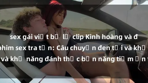 sex gái việt bị lộ clip Kinh hoàng và đầy kích thích với phim sex tra tấn: Câu chuyện đen tối và khả năng đánh thức bản năng tiềm ẩn trong con người