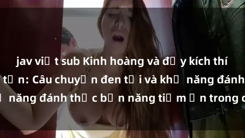 jav việt sub Kinh hoàng và đầy kích thích với phim sex tra tấn: Câu chuyện đen tối và khả năng đánh thức bản năng tiềm ẩn trong con người