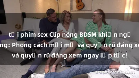 tải phim sex Clip nóng BDSM khiến người xem phát cuồng: Phong cách mới mẻ và quyến rũ đáng xem ngay lập tức!