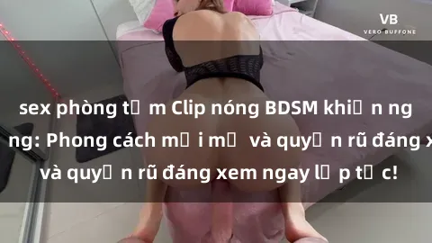 sex phòng tắm Clip nóng BDSM khiến người xem phát cuồng: Phong cách mới mẻ và quyến rũ đáng xem ngay lập tức!