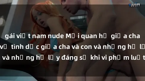 gái việt nam nude Mối quan hệ giữa cha và con: Sự thật về tình dục giữa cha và con và những hệ lụy đáng sợ khi vi phạm luật pháp.